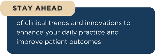 Stay ahead of clinical trends and innovations to enhance your daily practice and improve patient outcomes